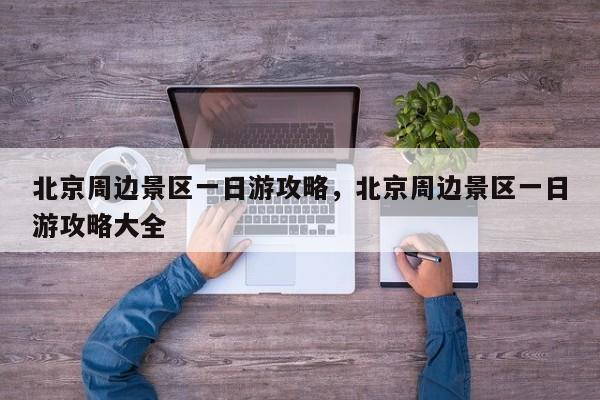 北京周边景区一日游攻略，北京周边景区一日游攻略大全