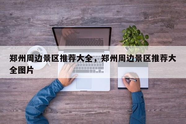 郑州周边景区推荐大全，郑州周边景区推荐大全图片