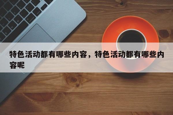 特色活动都有哪些内容，特色活动都有哪些内容呢