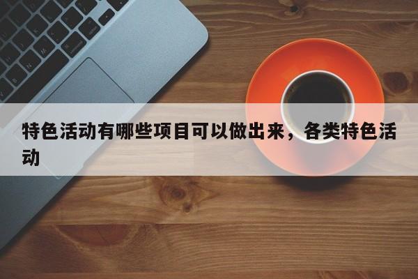 特色活动有哪些项目可以做出来，各类特色活动