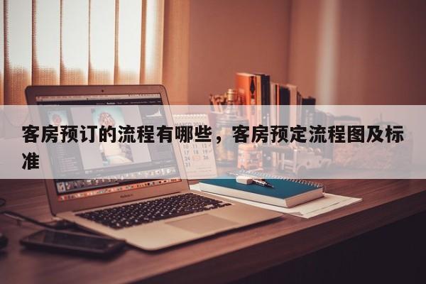 客房预订的流程有哪些，客房预定流程图及标准
