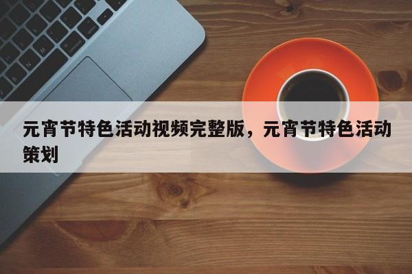 元宵节特色活动视频完整版,元宵节特色活动策划
