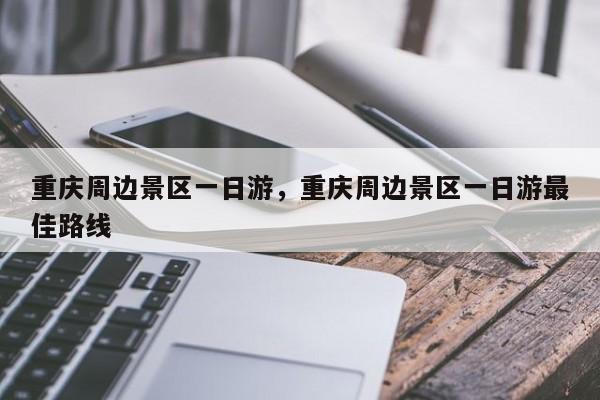 重庆周边景区一日游，重庆周边景区一日游最佳路线