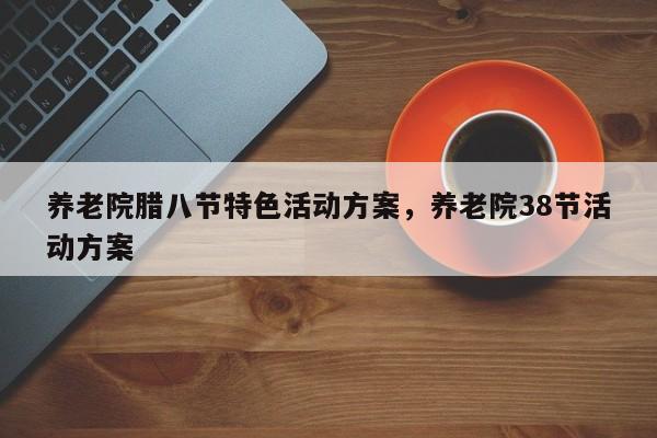 养老院腊八节特色活动方案,养老院38节活动方案