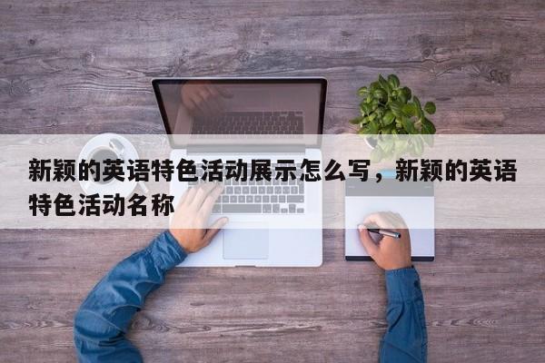 新颖的英语特色活动展示怎么写,新颖的英语特色活动名称