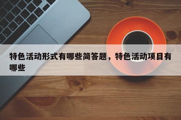 特色活动形式有哪些简答题,特色活动项目有哪些