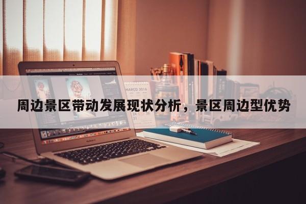 周边景区带动发展现状分析,景区周边型优势