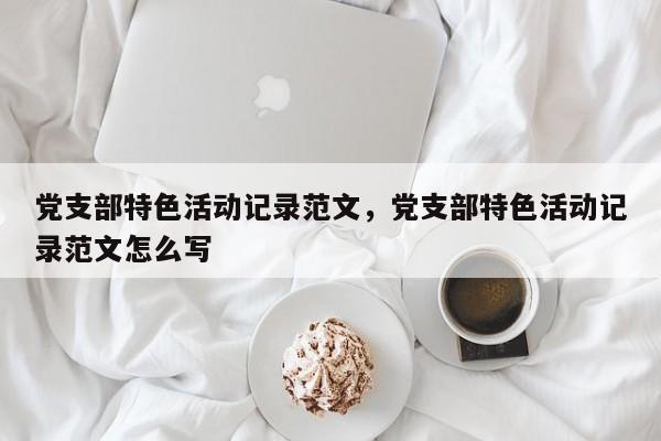 党支部特色活动记录范文，党支部特色活动记录范文怎么写