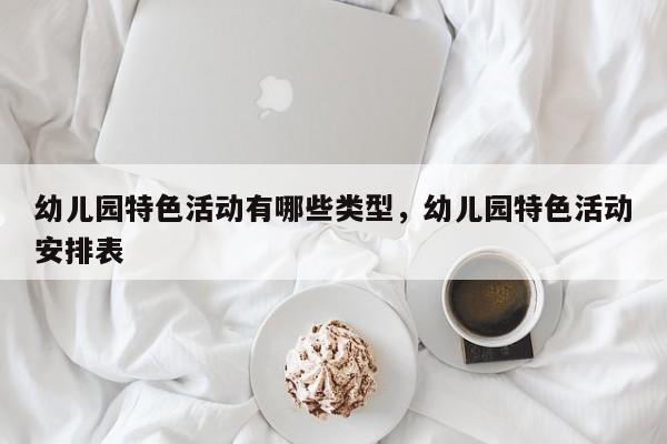幼儿园特色活动有哪些类型，幼儿园特色活动安排表