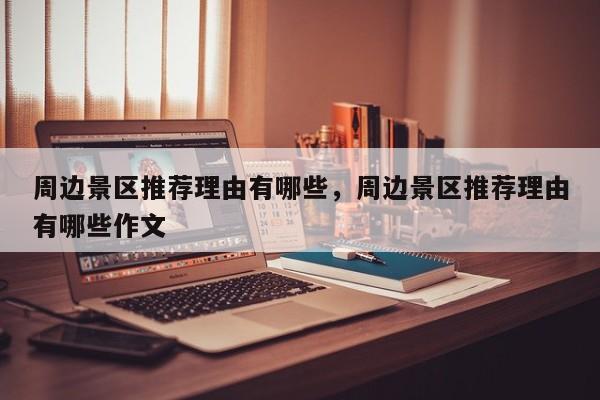周边景区推荐理由有哪些，周边景区推荐理由有哪些作文