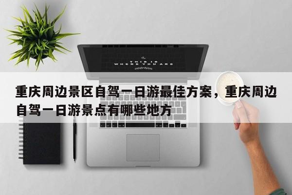 重庆周边景区自驾一日游最佳方案，重庆周边自驾一日游景点有哪些地方