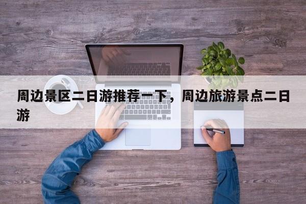 周边景区二日游推荐一下，周边旅游景点二日游