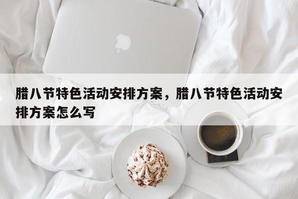 腊八节特色活动安排方案，腊八节特色活动安排方案怎么写