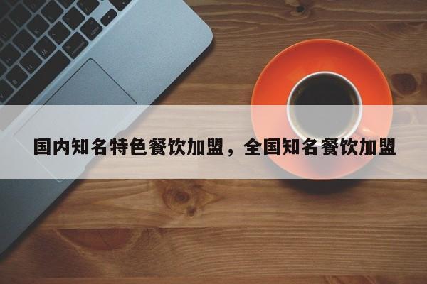 国内知名特色餐饮加盟，全国知名餐饮加盟