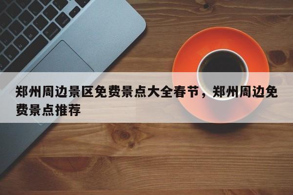 郑州周边景区免费景点大全春节,郑州周边免费景点推荐