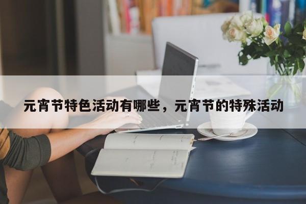 元宵节特色活动有哪些,元宵节的特殊活动