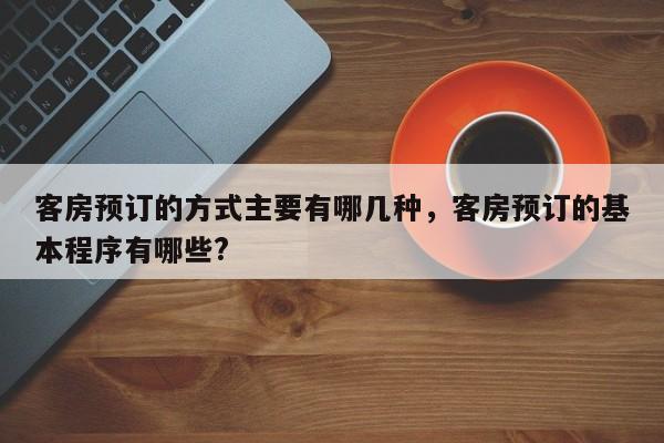 客房预订的方式主要有哪几种，客房预订的基本程序有哪些?