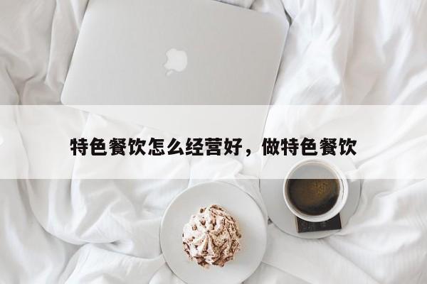 特色餐饮怎么经营好,做特色餐饮