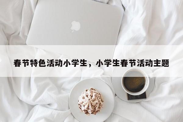 春节特色活动小学生，小学生春节活动主题