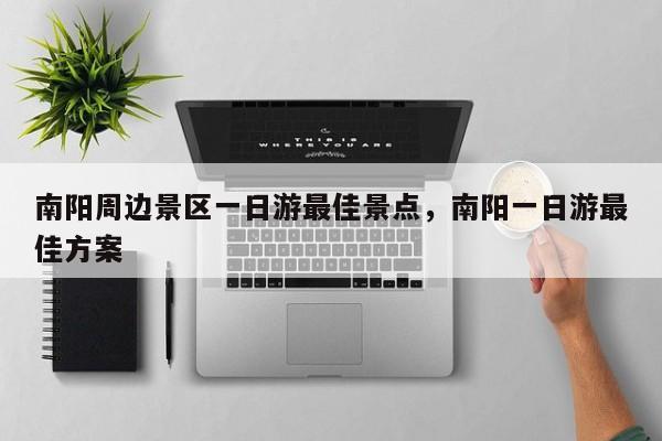 南阳周边景区一日游最佳景点，南阳一日游最佳方案