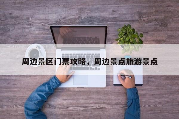 周边景区门票攻略，周边景点旅游景点
