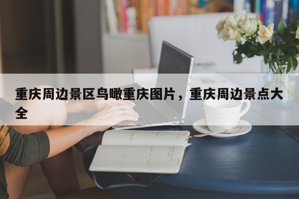重庆周边景区鸟瞰重庆图片，重庆周边景点大全
