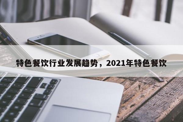 特色餐饮行业发展趋势,2021年特色餐饮