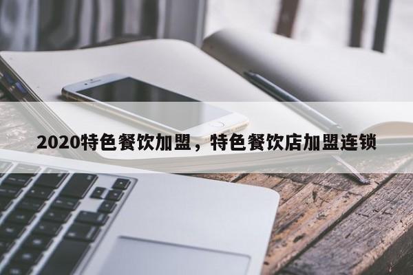 2020特色餐饮加盟，特色餐饮店加盟连锁