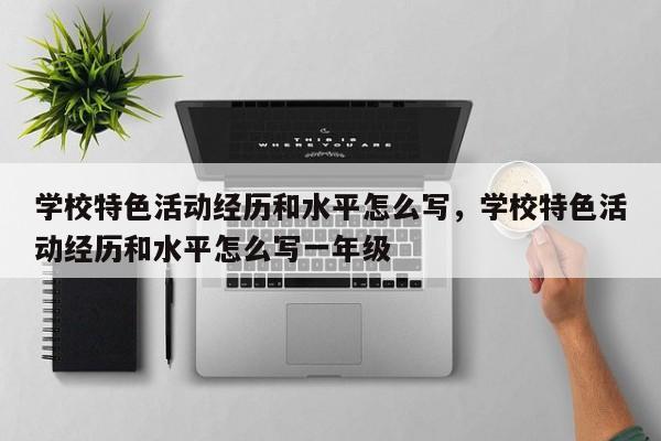 学校特色活动经历和水平怎么写，学校特色活动经历和水平怎么写一年级