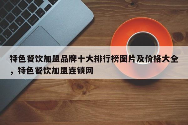 特色餐饮加盟品牌十大排行榜图片及价格大全，特色餐饮加盟连锁网