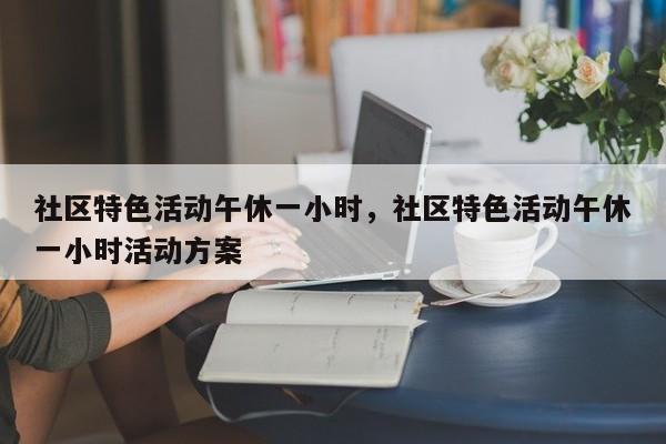 社区特色活动午休一小时，社区特色活动午休一小时活动方案