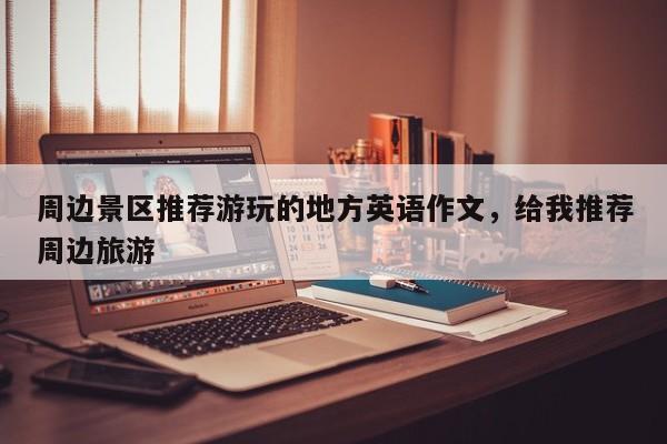 周边景区推荐游玩的地方英语作文，给我推荐周边旅游