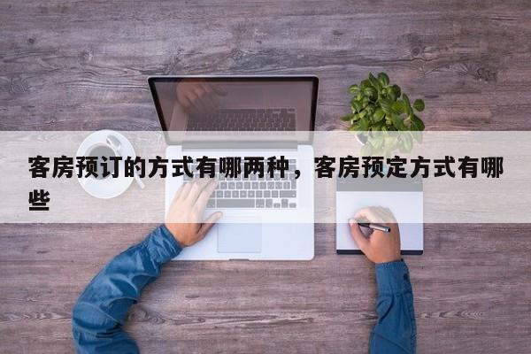 客房预订的方式有哪两种，客房预定方式有哪些