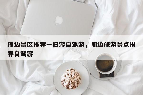 周边景区推荐一日游自驾游，周边旅游景点推荐自驾游