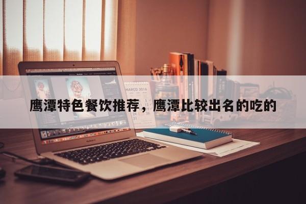 鹰潭特色餐饮推荐，鹰潭比较出名的吃的