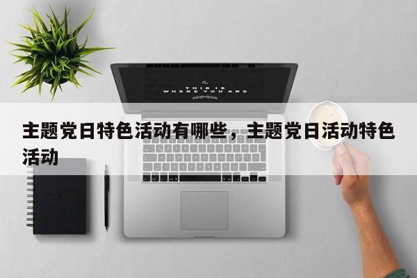 主题党日特色活动有哪些，主题党日活动特色活动