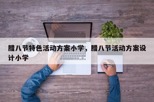 腊八节特色活动方案小学，腊八节活动方案设计小学