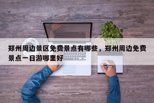 郑州周边景区免费景点有哪些，郑州周边免费景点一日游哪里好