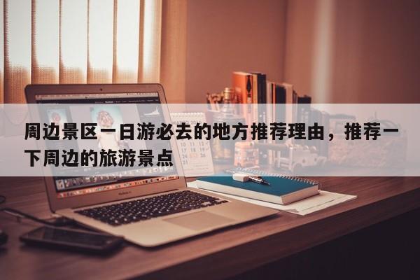 周边景区一日游必去的地方推荐理由，推荐一下周边的旅游景点