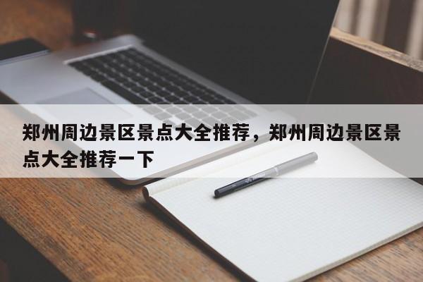 郑州周边景区景点大全推荐，郑州周边景区景点大全推荐一下