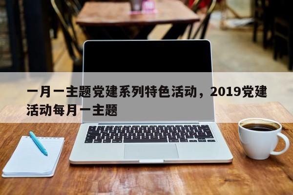 一月一主题党建系列特色活动，2019党建活动每月一主题