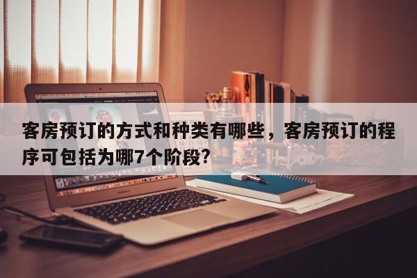 客房预订的方式和种类有哪些，客房预订的程序可包括为哪7个阶段?