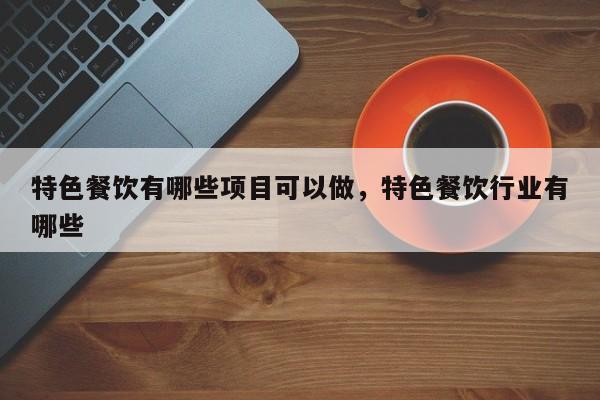 特色餐饮有哪些项目可以做，特色餐饮行业有哪些