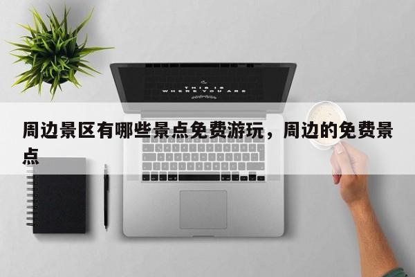 周边景区有哪些景点免费游玩，周边的免费景点