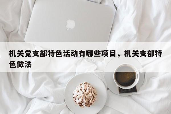 机关党支部特色活动有哪些项目，机关支部特色做法