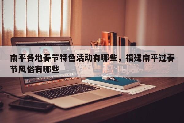 南平各地春节特色活动有哪些，福建南平过春节风俗有哪些