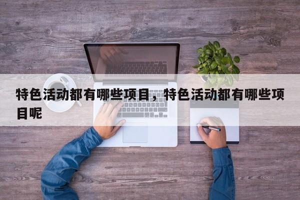特色活动都有哪些项目，特色活动都有哪些项目呢