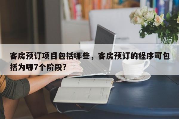 客房预订项目包括哪些，客房预订的程序可包括为哪7个阶段?