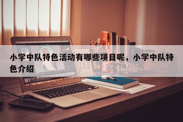 小学中队特色活动有哪些项目呢，小学中队特色介绍