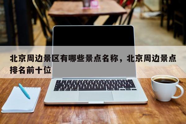 北京周边景区有哪些景点名称，北京周边景点排名前十位